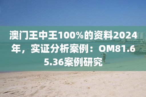 澳门王中王100%的资料2024年，实证分析案例：OM81.65.36案例研究