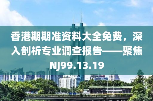香港期期准资料大全免费，深入剖析专业调查报告——聚焦NJ99.13.19