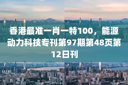 香港最准一肖一特100，能源动力科技专刊第97期第48页第12日刊