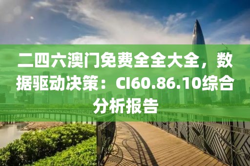 二四六澳门免费全全大全，数据驱动决策：CI60.86.10综合分析报告