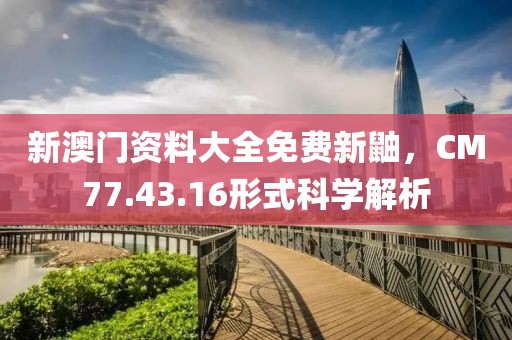 新澳门资料大全免费新鼬，CM77.43.16形式科学解析