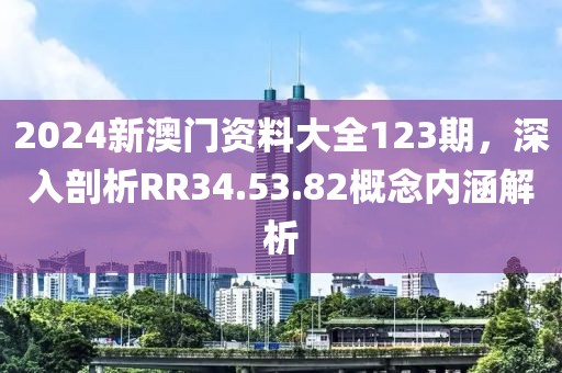 2024新澳门资料大全123期，深入剖析RR34.53.82概念内涵解析