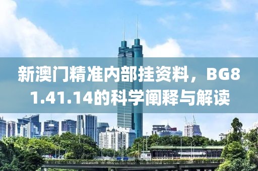 新澳门精准内部挂资料，BG81.41.14的科学阐释与解读