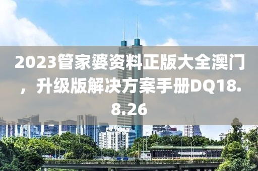 2023管家婆资料正版大全澳门，升级版解决方案手册DQ18.8.26