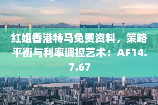 红姐香港特马免费资料，策略平衡与利率调控艺术：AF14.7.67