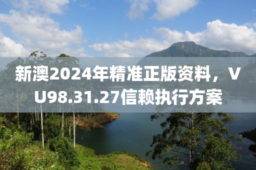 新澳2024年精准正版资料，VU98.31.27信赖执行方案