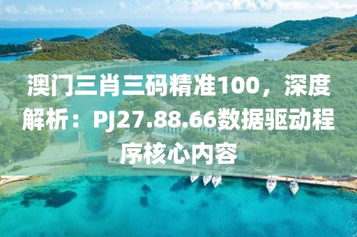 澳门三肖三码精准100，深度解析：PJ27.88.66数据驱动程序核心内容