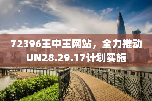 72396王中王网站，全力推动UN28.29.17计划实施