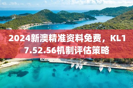 2024新澳精准资料免费，KL17.52.56机制评估策略