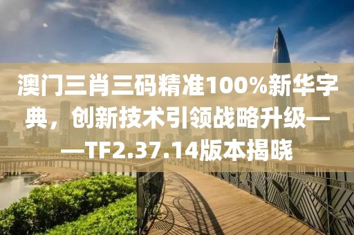澳门三肖三码精准100%新华字典，创新技术引领战略升级——TF2.37.14版本揭晓