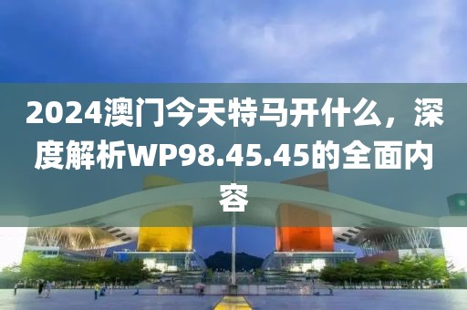 2024澳门今天特马开什么，深度解析WP98.45.45的全面内容