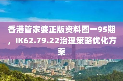 香港管家婆正版资料图一95期，IK62.79.22治理策略优化方案