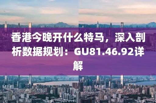 香港今晚开什么特马，深入剖析数据规划：GU81.46.92详解