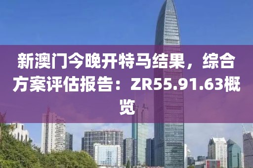 新澳门今晚开特马结果，综合方案评估报告：ZR55.91.63概览