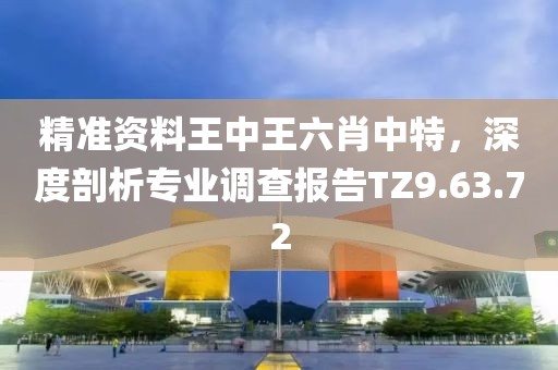 精准资料王中王六肖中特，深度剖析专业调查报告TZ9.63.72