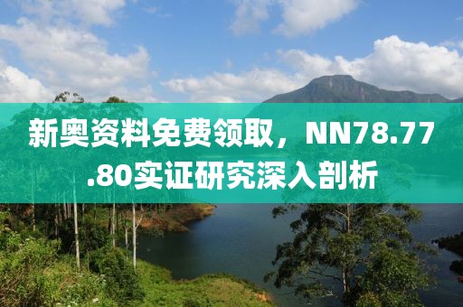 新奥资料免费领取，NN78.77.80实证研究深入剖析