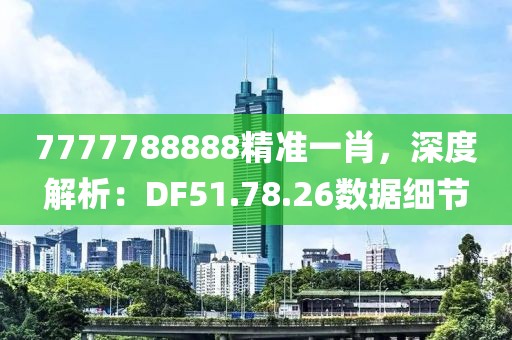 7777788888精准一肖，深度解析：DF51.78.26数据细节