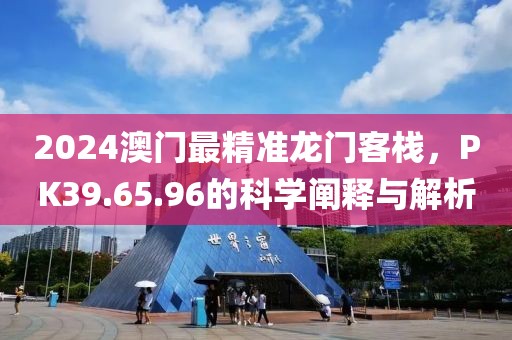 2024澳门最精准龙门客栈，PK39.65.96的科学阐释与解析
