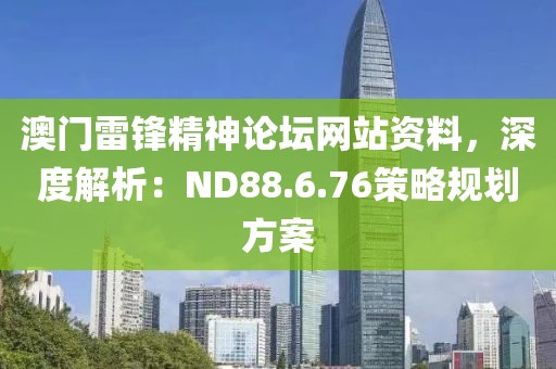 澳门雷锋精神论坛网站资料，深度解析：ND88.6.76策略规划方案