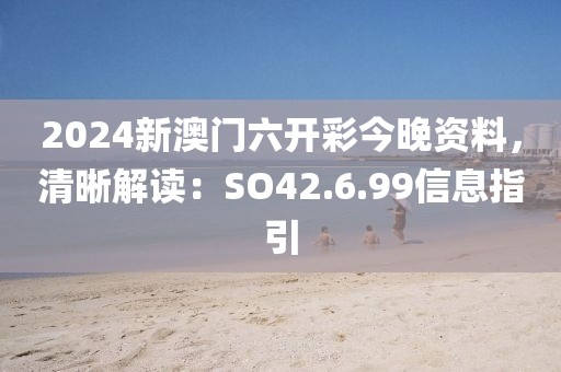 2024新澳门六开彩今晚资料，清晰解读：SO42.6.99信息指引