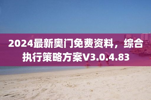 2024最新奥门免费资料，综合执行策略方案V3.0.4.83