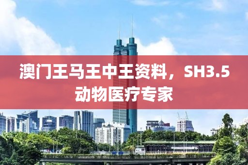 澳门王马王中王资料，SH3.5动物医疗专家