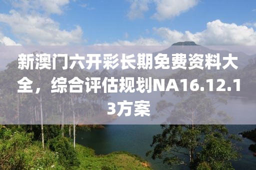 新澳门六开彩长期免费资料大全，综合评估规划NA16.12.13方案