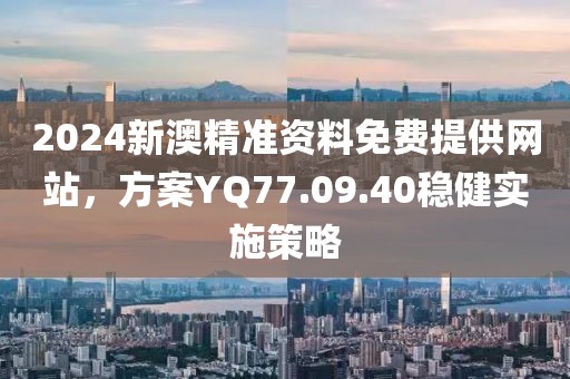 2024新澳精准资料免费提供网站，方案YQ77.09.40稳健实施策略