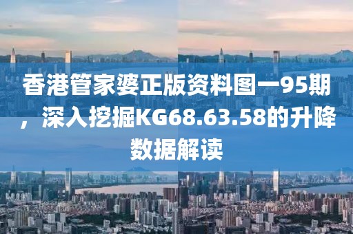 香港管家婆正版资料图一95期，深入挖掘KG68.63.58的升降数据解读