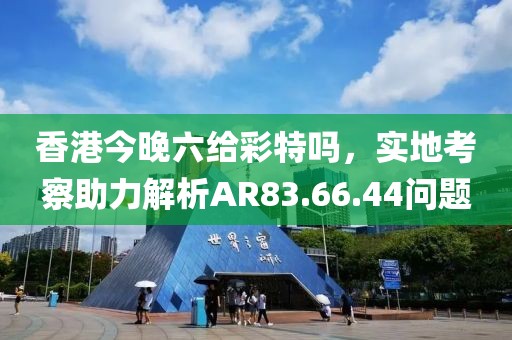 香港今晚六给彩特吗，实地考察助力解析AR83.66.44问题