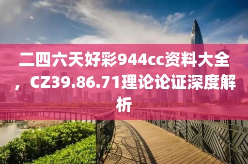 二四六天好彩944cc资料大全，CZ39.86.71理论论证深度解析