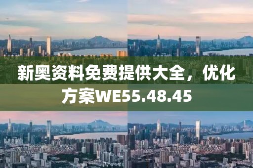 新奥资料免费提供大全，优化方案WE55.48.45