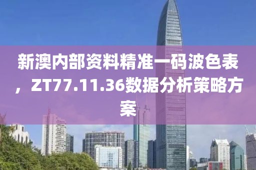 新澳内部资料精准一码波色表，ZT77.11.36数据分析策略方案