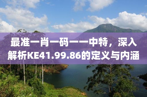 最准一肖一码一一中特，深入解析KE41.99.86的定义与内涵