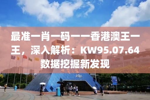 最准一肖一码一一香港澳王一王，深入解析：KW95.07.64数据挖掘新发现