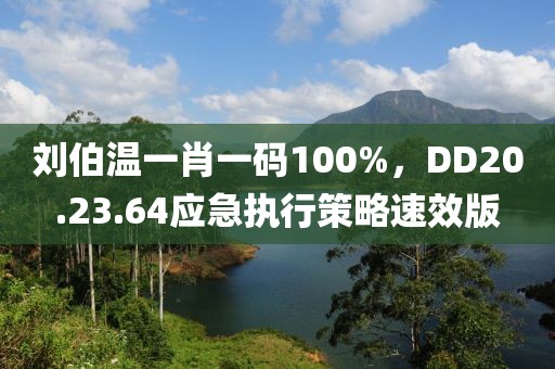 刘伯温一肖一码100%，DD20.23.64应急执行策略速效版