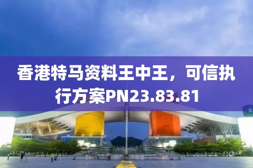 香港特马资料王中王，可信执行方案PN23.83.81