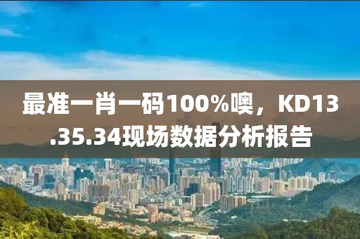 最准一肖一码100%噢，KD13.35.34现场数据分析报告