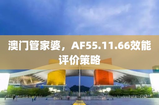 澳门管家婆，AF55.11.66效能评价策略