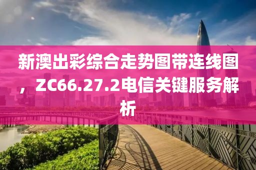 新澳出彩综合走势图带连线图，ZC66.27.2电信关键服务解析