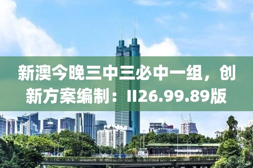 新澳今晚三中三必中一组，创新方案编制：II26.99.89版