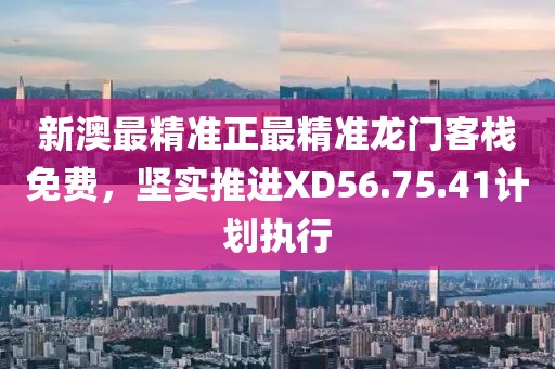 新澳最精准正最精准龙门客栈免费，坚实推进XD56.75.41计划执行