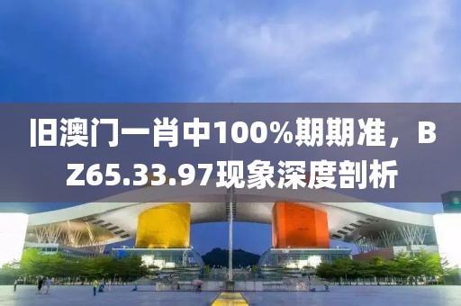 旧澳门一肖中100%期期准，BZ65.33.97现象深度剖析