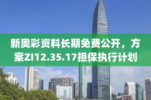 新奥彩资料长期免费公开，方案ZI12.35.17担保执行计划