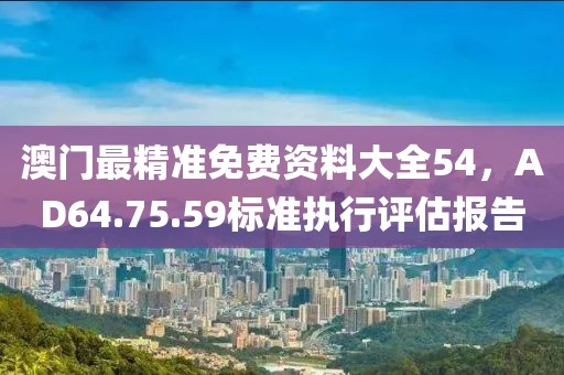 澳门最精准免费资料大全54，AD64.75.59标准执行评估报告