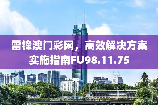 雷锋澳门彩网，高效解决方案实施指南FU98.11.75