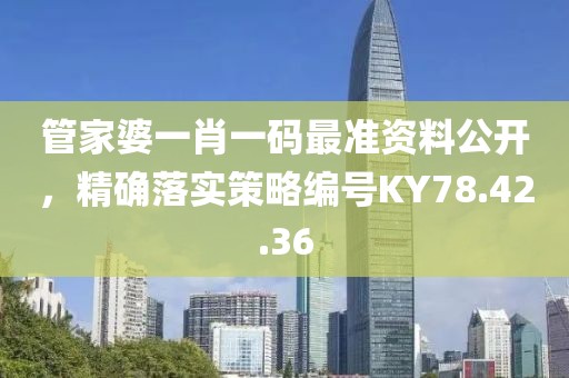 管家婆一肖一码最准资料公开，精确落实策略编号KY78.42.36