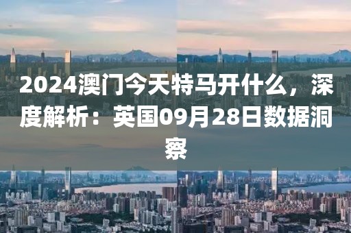 2024澳门今天特马开什么，深度解析：英国09月28日数据洞察