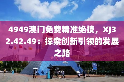 4949澳门免费精准绝技，XJ32.42.49：探索创新引领的发展之路