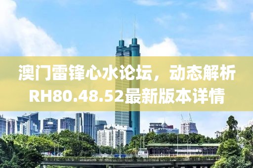 澳门雷锋心水论坛，动态解析RH80.48.52最新版本详情